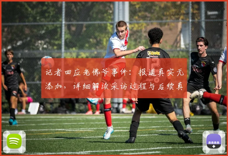 记者回应老佛爷事件：报道真实无添加，详细解读采访过程与后续真相