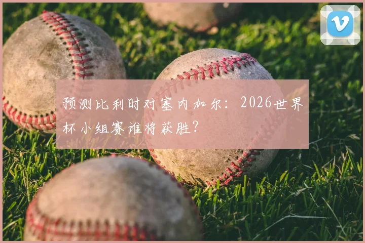 预测比利时对塞内加尔：2026世界杯小组赛谁将获胜？