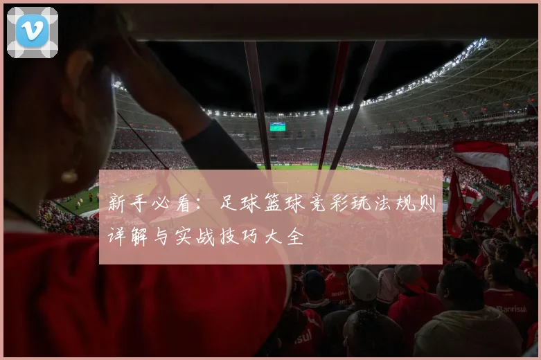 新手必看：足球篮球竞彩玩法规则详解与实战技巧大全