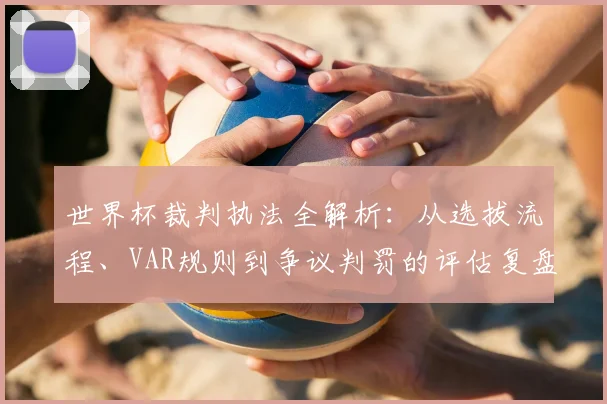 世界杯裁判执法全解析:从选拔流程、VAR规则到争议判罚的评估复盘