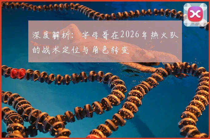 深度解析:字母哥在2026年热火队的战术定位与角色转变
