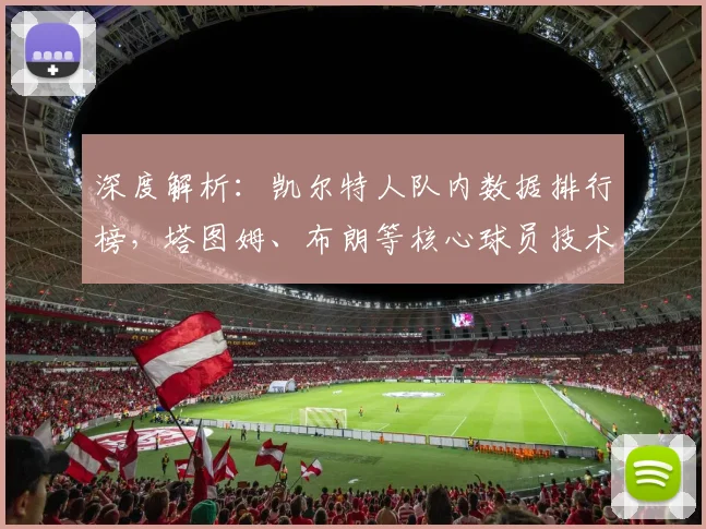 深度解析：凯尔特人队内数据排行榜，塔图姆、布朗等核心球员技术统计全览