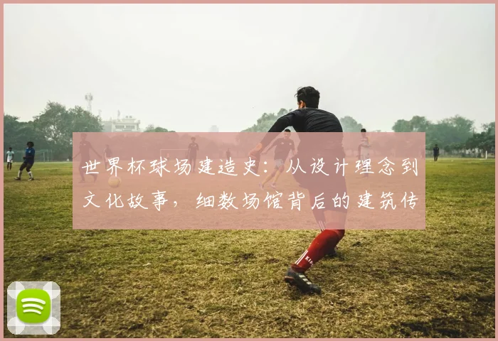 世界杯球场建造史:从设计理念到文化故事,细数场馆背后的建筑传奇