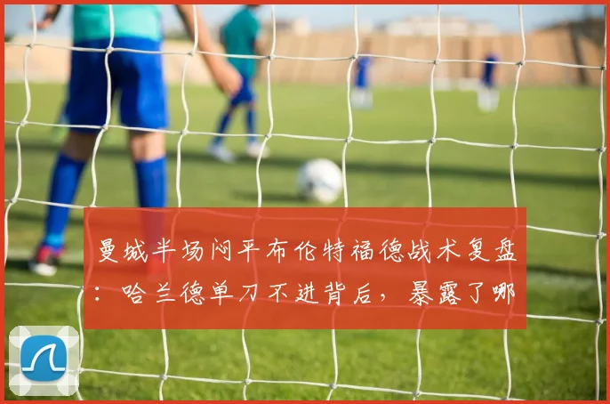 曼城半场闷平布伦特福德战术复盘：哈兰德单刀不进背后，暴露了哪些攻防问题？