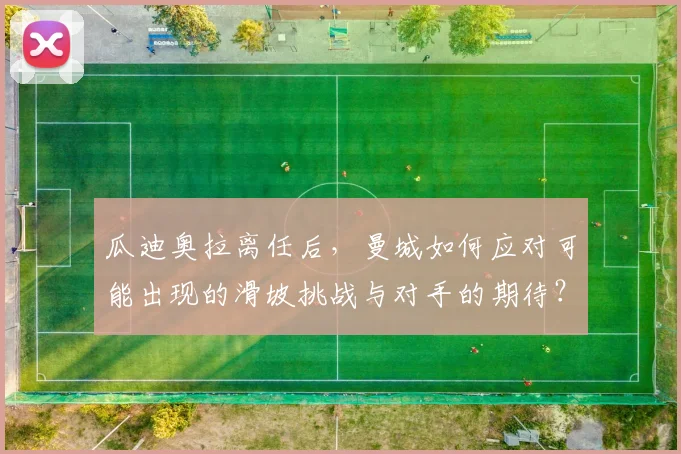 瓜迪奥拉离任后，曼城如何应对可能出现的滑坡挑战与对手的期待？